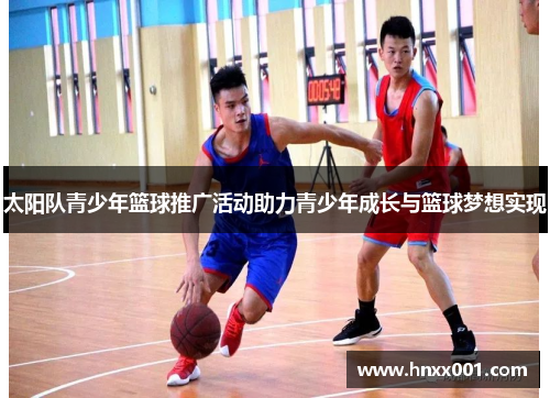 太阳队青少年篮球推广活动助力青少年成长与篮球梦想实现