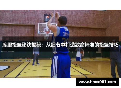 库里投篮秘诀揭秘：从细节中打造致命精准的投篮技巧
