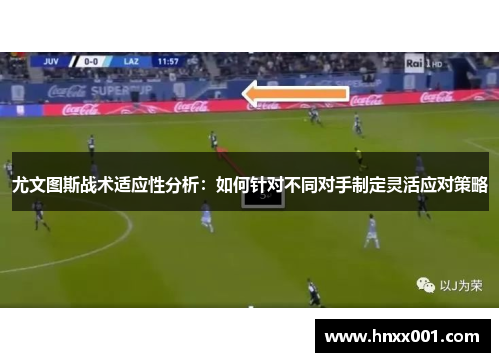 尤文图斯战术适应性分析：如何针对不同对手制定灵活应对策略