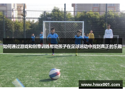 如何通过游戏和创意训练帮助孩子在足球运动中找到真正的乐趣