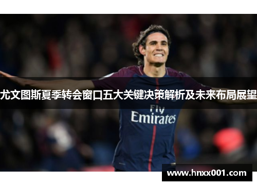 尤文图斯夏季转会窗口五大关键决策解析及未来布局展望