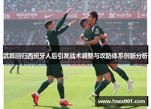 武磊回归西班牙人后引发战术调整与攻防体系创新分析