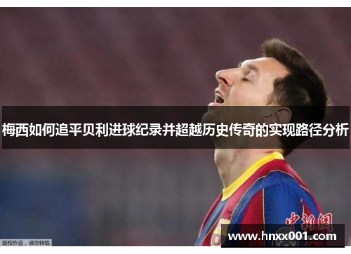 梅西如何追平贝利进球纪录并超越历史传奇的实现路径分析