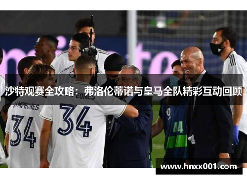 沙特观赛全攻略：弗洛伦蒂诺与皇马全队精彩互动回顾