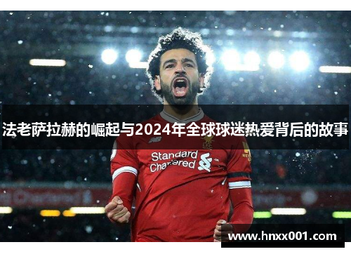 法老萨拉赫的崛起与2024年全球球迷热爱背后的故事